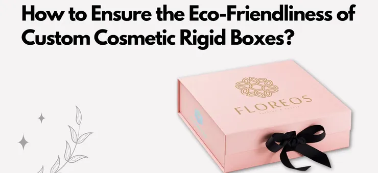 How to Ensure the Eco-Friendliness of Custom Cosmetic Rigid Boxes?