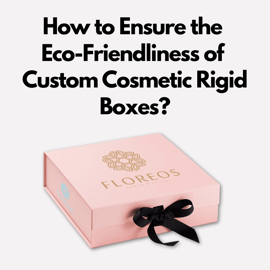 How to Ensure the Eco-Friendliness of Custom Cosmetic Rigid Boxes?